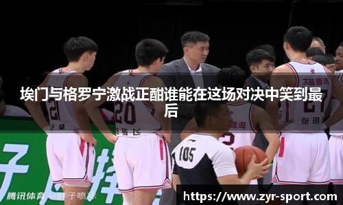 埃门与格罗宁激战正酣谁能在这场对决中笑到最后