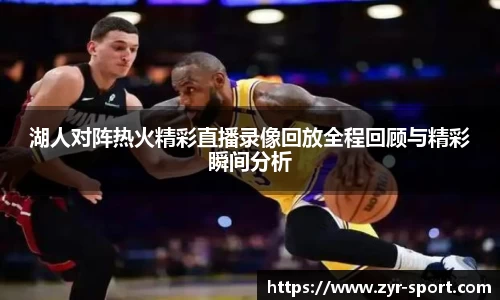湖人对阵热火精彩直播录像回放全程回顾与精彩瞬间分析