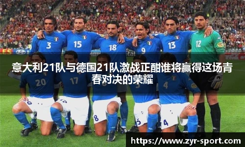 意大利21队与德国21队激战正酣谁将赢得这场青春对决的荣耀